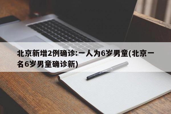 北京新增2例确诊:一人为6岁男童(北京一名6岁男童确诊新)