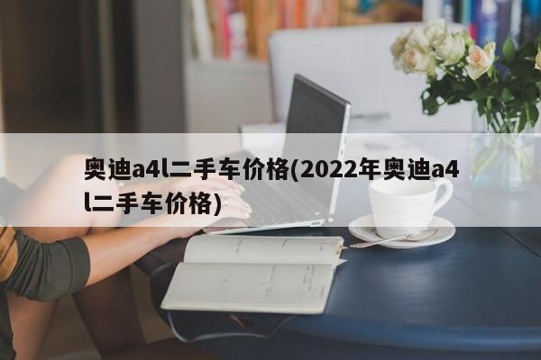 奥迪a4l二手车价格(2022年奥迪a4l二手车价格)