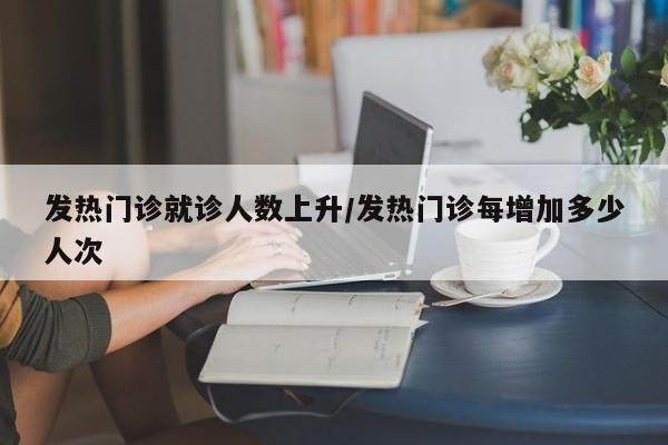 发热门诊就诊人数上升/发热门诊每增加多少人次