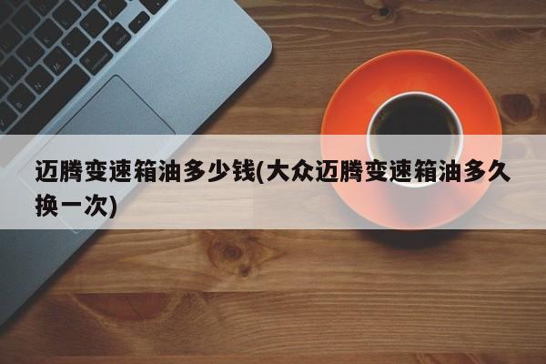 迈腾变速箱油多少钱(大众迈腾变速箱油多久换一次)