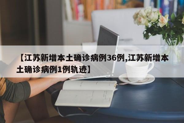 【江苏新增本土确诊病例36例,江苏新增本土确诊病例1例轨迹】