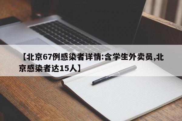 【北京67例感染者详情:含学生外卖员,北京感染者达15人】