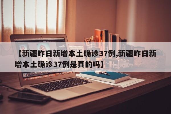 【新疆昨日新增本土确诊37例,新疆昨日新增本土确诊37例是真的吗】