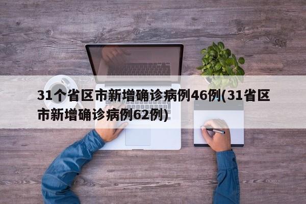 31个省区市新增确诊病例46例(31省区市新增确诊病例62例)