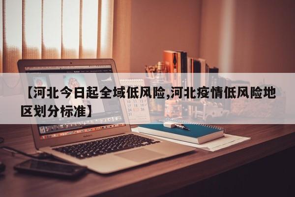 【河北今日起全域低风险,河北疫情低风险地区划分标准】