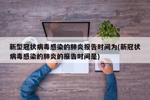 新型冠状病毒感染的肺炎报告时间为(新冠状病毒感染的肺炎的报告时间是)