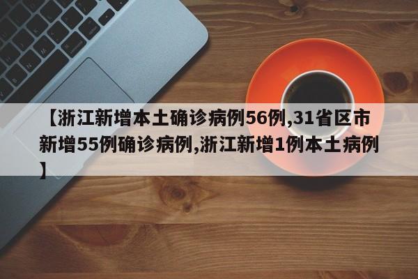 【浙江新增本土确诊病例56例,31省区市新增55例确诊病例,浙江新增1例本土病例】