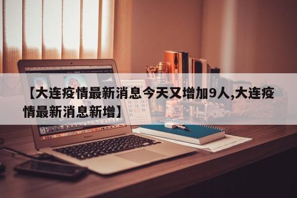 【大连疫情最新消息今天又增加9人,大连疫情最新消息新增】