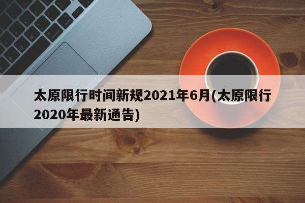 太原限行时间新规2021年6月(太原限行2020年最新通告)