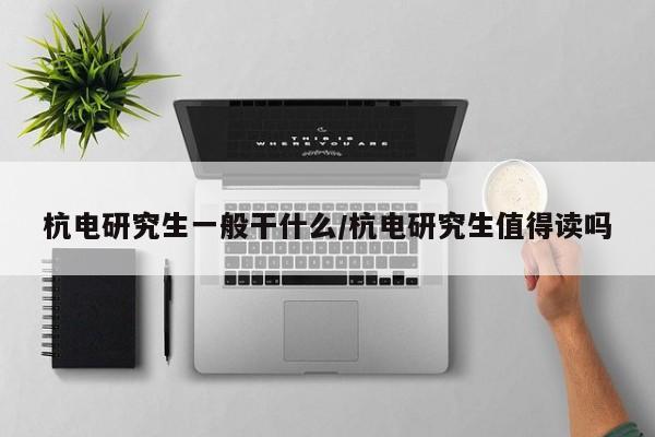 杭电研究生一般干什么/杭电研究生值得读吗