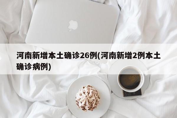 河南新增本土确诊26例(河南新增2例本土确诊病例)