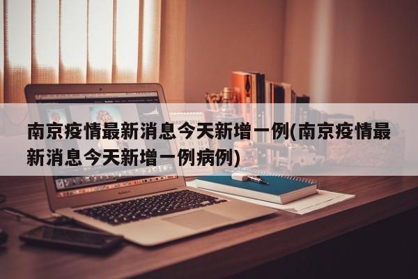 南京疫情最新消息今天新增一例(南京疫情最新消息今天新增一例病例)