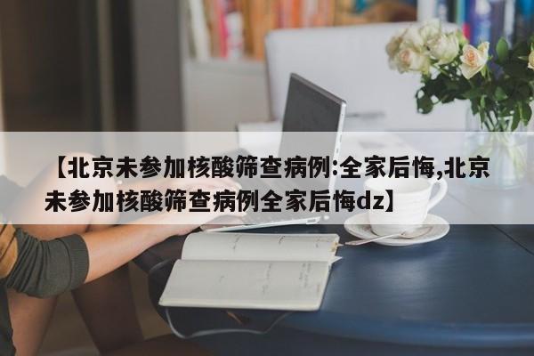 【北京未参加核酸筛查病例:全家后悔,北京未参加核酸筛查病例全家后悔dz】