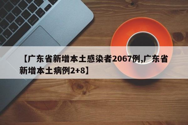 【广东省新增本土感染者2067例,广东省新增本土病例2+8】