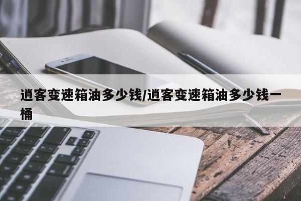 逍客变速箱油多少钱/逍客变速箱油多少钱一桶