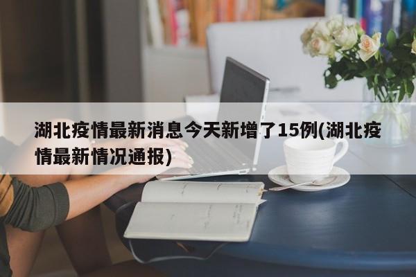 湖北疫情最新消息今天新增了15例(湖北疫情最新情况通报)