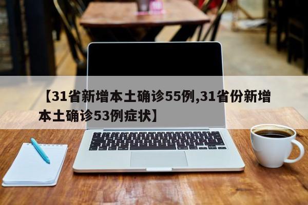 【31省新增本土确诊55例,31省份新增本土确诊53例症状】