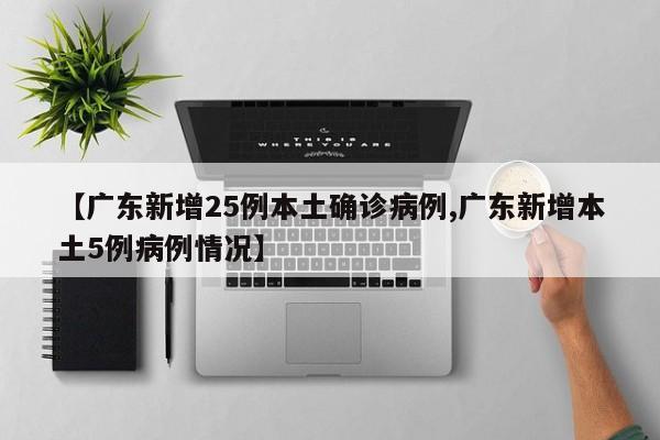 【广东新增25例本土确诊病例,广东新增本土5例病例情况】