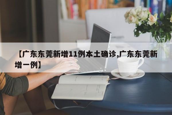 【广东东莞新增11例本土确诊,广东东莞新增一例】