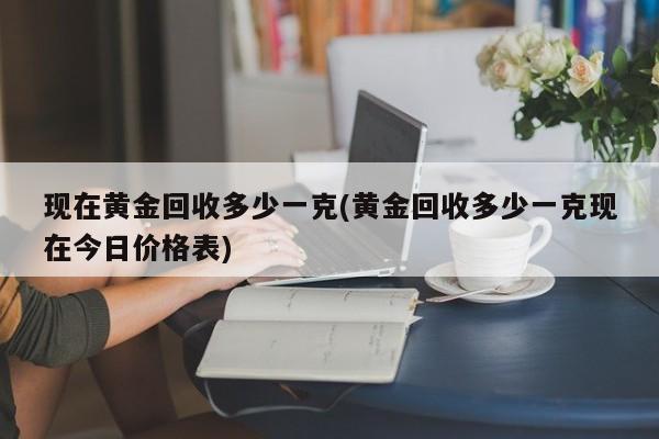 现在黄金回收多少一克(黄金回收多少一克现在今日价格表)