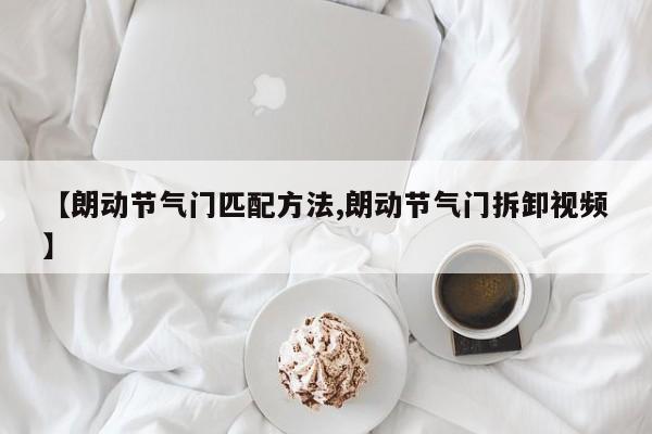 【朗动节气门匹配方法,朗动节气门拆卸视频】