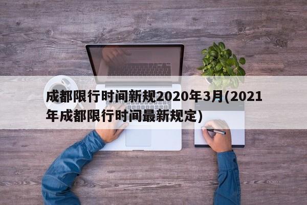 成都限行时间新规2020年3月(2021年成都限行时间最新规定)
