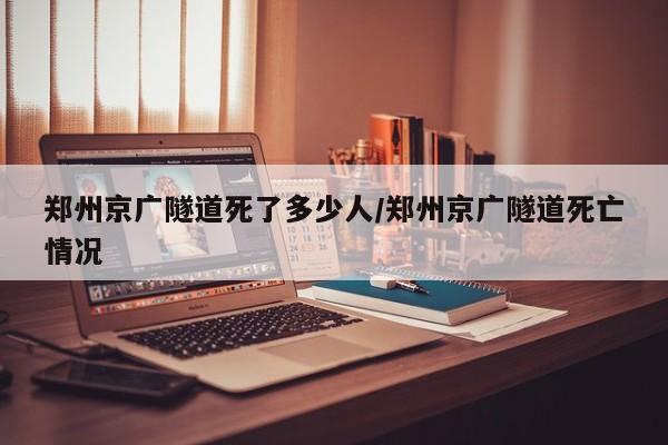 郑州京广隧道死了多少人/郑州京广隧道死亡情况