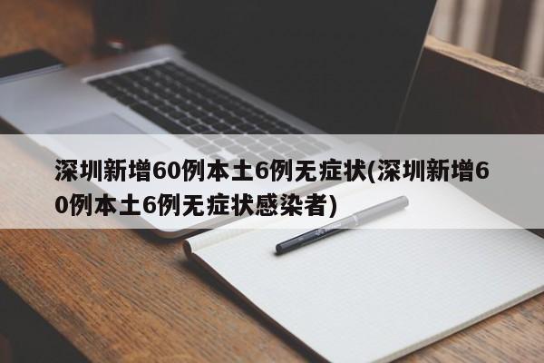 深圳新增60例本土6例无症状(深圳新增60例本土6例无症状感染者)