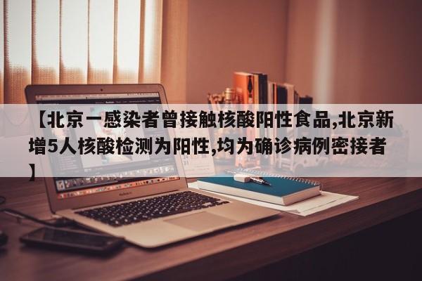 【北京一感染者曾接触核酸阳性食品,北京新增5人核酸检测为阳性,均为确诊病例密接者】