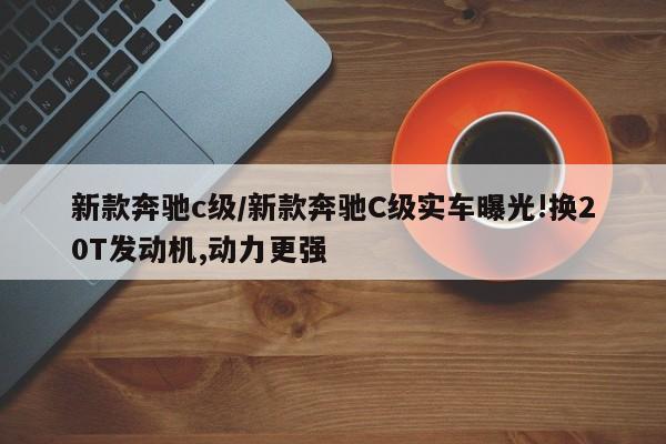 新款奔驰c级/新款奔驰C级实车曝光!换20T发动机,动力更强
