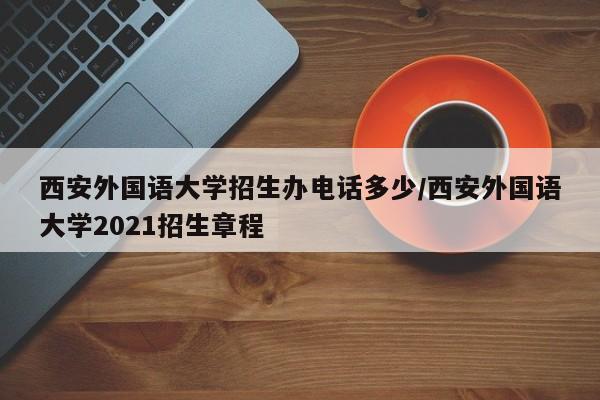 西安外国语大学招生办电话多少/西安外国语大学2021招生章程