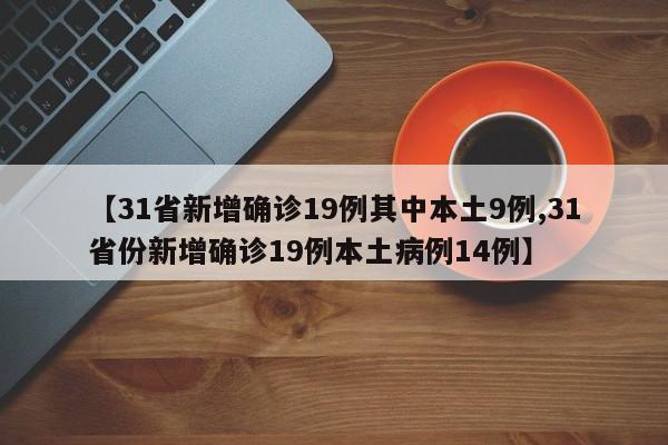 【31省新增确诊19例其中本土9例,31省份新增确诊19例本土病例14例】