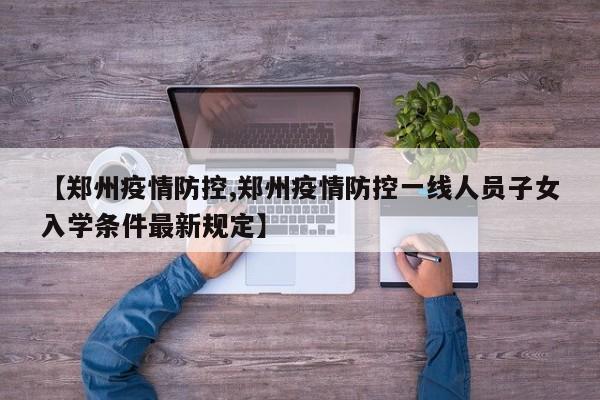 【郑州疫情防控,郑州疫情防控一线人员子女入学条件最新规定】
