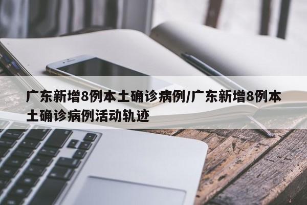 广东新增8例本土确诊病例/广东新增8例本土确诊病例活动轨迹