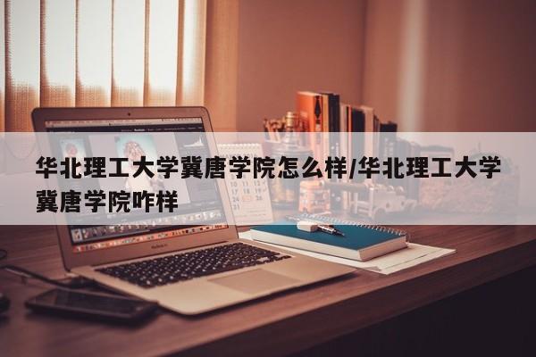 华北理工大学冀唐学院怎么样/华北理工大学冀唐学院咋样