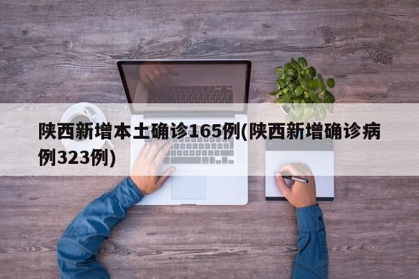 陕西新增本土确诊165例(陕西新增确诊病例323例)