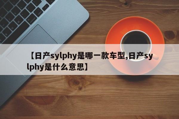 【日产sylphy是哪一款车型,日产sylphy是什么意思】