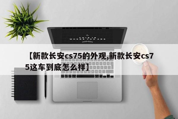 【新款长安cs75的外观,新款长安cs75这车到底怎么样】