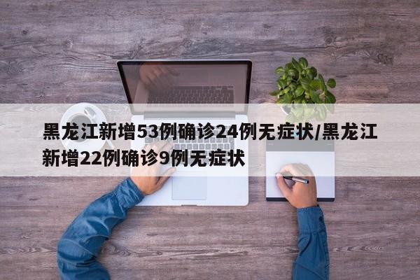 黑龙江新增53例确诊24例无症状/黑龙江新增22例确诊9例无症状