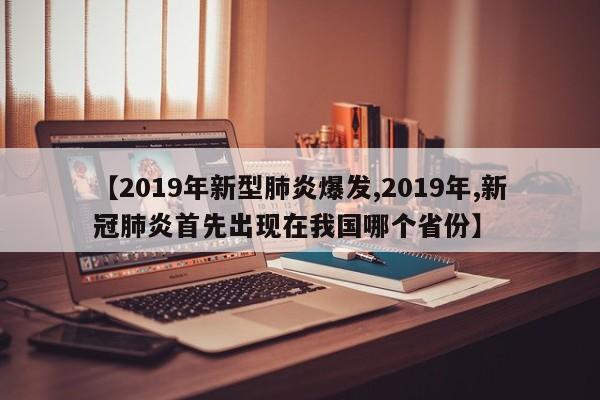 【2019年新型肺炎爆发,2019年,新冠肺炎首先出现在我国哪个省份】