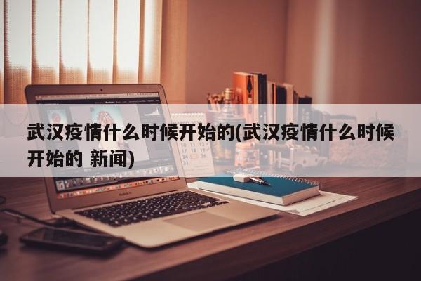 武汉疫情什么时候开始的(武汉疫情什么时候开始的 新闻)
