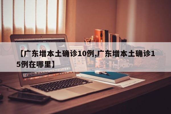 【广东增本土确诊10例,广东增本土确诊15例在哪里】